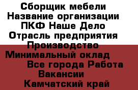 Сборщик мебели › Название организации ­ ПКФ Наше Дело › Отрасль предприятия ­ Производство › Минимальный оклад ­ 30 000 - Все города Работа » Вакансии   . Камчатский край